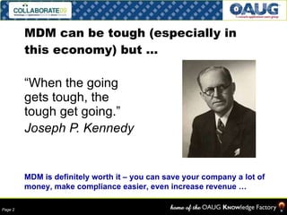 MDM can be tough (especially in this economy) but … “ When the going gets tough, the tough get going.” Joseph P. Kennedy MDM is definitely worth it – you can save your company a lot of money, make compliance easier, even increase revenue … 