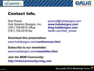Contact Info. Dan Power [email_address] Hub Solution Designs, Inc. www.hubdesigns.com (781) 749-8910 office blog.hubdesigns.com (781) 735-0318 fax twitter.com/dan_power Download this presentation:  www.hubdesigns.com/ conferences.html Subscribe to our newsletter:  www.hubdesigns.com/ newsletter .html Join the MDM Community:  http://mdmcommunity.ning.com 