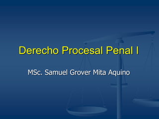 Derecho Procesal Penal I
MSc. Samuel Grover Mita Aquino
 