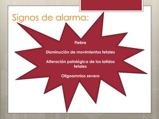 Signos de alarma:
Fiebre
Disminución de movimientos fetales

Alteración patológica de los latidos
fetales
Oligoamnios severo

 