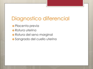 Diagnostico diferencial
 Placenta

previa
 Rotura uterina
 Rotura del seno marginal
 Sangrado del cuello uterino

 