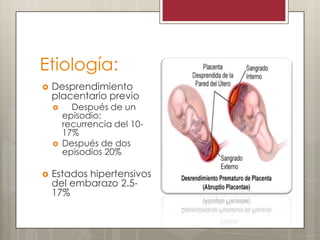 Etiología:


Desprendimiento
placentario previo






Después de un
episodio:
recurrencia del 1017%
Después de dos
episodios 20%

Estados hipertensivos
del embarazo 2.517%

 