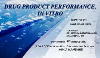 DRUG PRODUCT PERFORMANCE,
IN VITRO
SUBMITTED BY :
ANKIT KUMAR MALIK
SUBMITTED TO :
DR. SANJULA BABOOTA MA’AM
DR. JAVED ALI SIR
DEPARTMENT : Pharmaceutics
School Of Pharmaceutical Education and Research
JAMIA HAMDARD
 