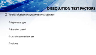 DISSOLUTION TEST FACTORS
The dissolution test parameters such as:-
Apparatus type
Rotation speed
Dissolution medium pH
Volume
 
