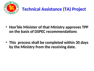 Technical Assistance (TA) Project
• Hon’ble Minister of that Ministry approves TPP
on the basis of DSPEC recommendations
• This process shall be completed within 30 days
by the Ministry from the receiving date.
 
