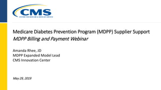 Medicare Diabetes Prevention Program (MDPP) Supplier Support
May 29, 2019
MDPP Billing and Payment Webinar
Amanda Rhee, JD
MDPP Expanded Model Lead
CMS Innovation Center
 