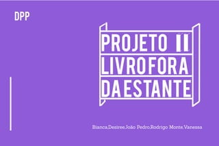 Projeto
LivroFora
DaEstante
DPP
Bianca,Desiree,João Pedro,Rodrigo Monte,Vanessa
 