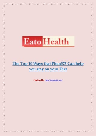 The Top 10 Ways that Phen375 Can help
        you stay on your Diet

                 http://eatohealth.com/
 
