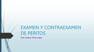 EXAMEN Y CONTRAEXAMEN
DE PERITOS
Prof. Jorge A. Pérez López
 