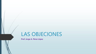 LAS OBJECIONES
Prof. Jorge A. Pérez López
 