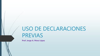 USO DE DECLARACIONES
PREVIAS
Prof. Jorge A. Pérez López
 