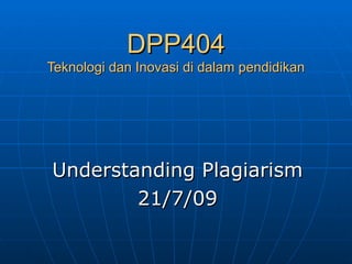 DPP404 Teknologi dan Inovasi di dalam pendidikan Understanding Plagiarism 21/7/09 