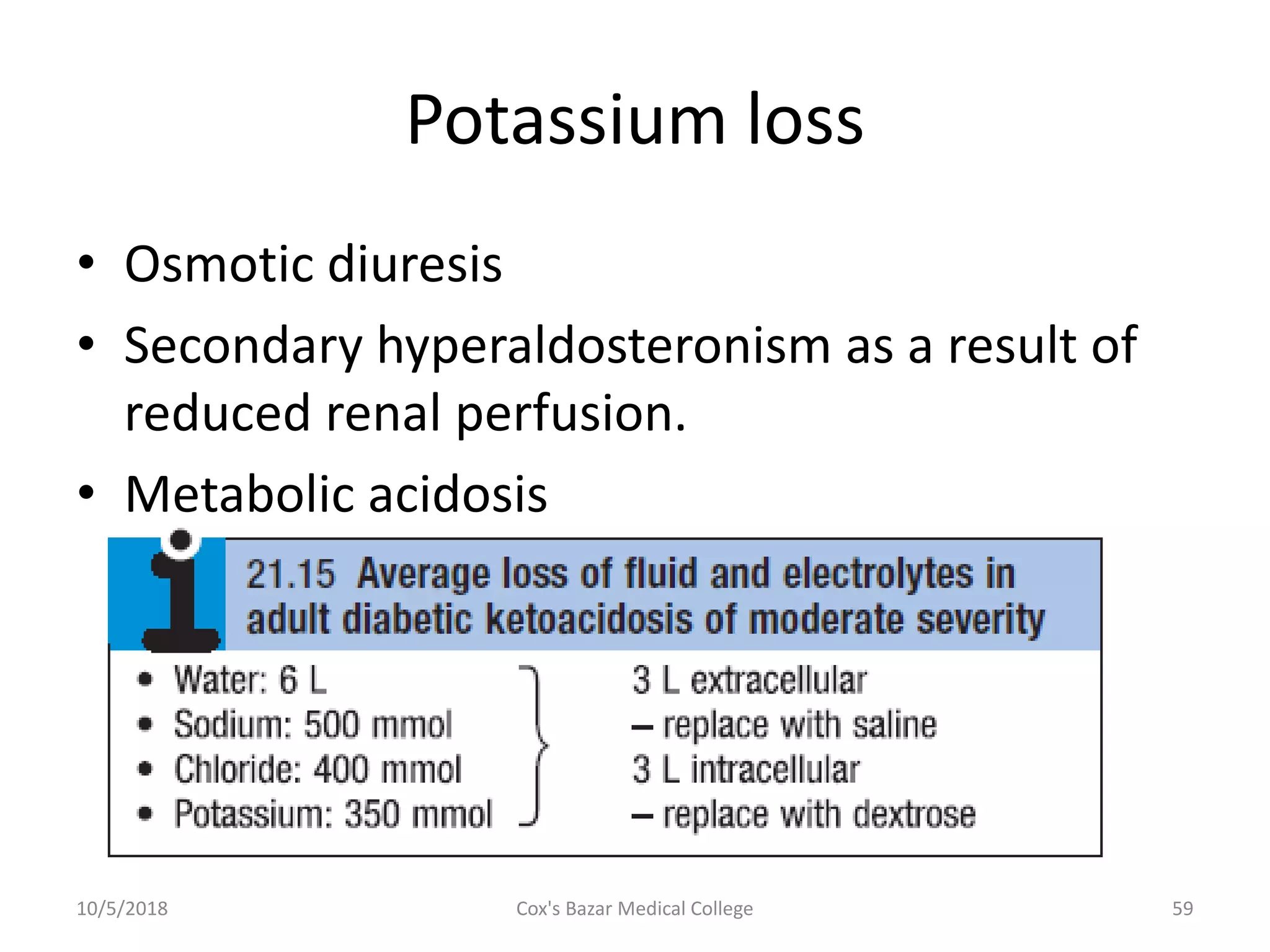Potassium loss
• Osmotic diuresis
• Secondary hyperaldosteronism as a result of
reduced renal perfusion.
• Metabolic acidosis
10/5/2018 59Cox's Bazar Medical College
 