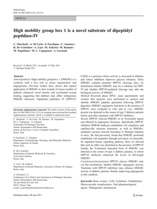 Diabetologia
DOI 10.1007/s00125-011-2213-6

 ARTICLE



High mobility group box 1 is a novel substrate of dipeptidyl
peptidase-IV
C. Marchetti & A. Di Carlo & F. Facchiano & C. Senatore &
R. De Cristofaro & A. Luzi & M. Federici & M. Romani &
M. Napolitano & M. C. Capogrossi & A. Germani




Received: 16 March 2011 / Accepted: 16 May 2011
# Springer-V erlag 2011


Abstract                                                               CD26) is a protease whose activity is increased in diabetes
Aims/hypothesis High mobility group box 1 (HMGB1) is a                 and whose inhibition improves glucose tolerance. Since
cytokine with a key role in tissue regeneration and                    HMGB1 contains potential DPP-IV cleavage sites, we
angiogenesis. Previous studies have shown that topical                 determined whether HMGB1 may be a substrate for DPP-
application of HMGB1 to skin wounds of mouse models of                 IV and whether DPP-IV-mediated cleavage may alter the
diabetes enhanced vessel density and accelerated wound                 biological activity of HMGB1.
healing, suggesting that diabetes may affect endogenous                Methods Reversed phase HPLC, mass spectrometry and
HMGB1 functions. Dipeptidyl peptidase IV (DPP-IV/                      western blot analyses were performed to analyse and
                                                                       identify HMGB1 peptides generated following DPP-IV
                                                                       digestion. HMGB1 angiogenic functions in the presence of
Electronic supplementary material The online version of this article   DPP-IV were evaluated in vitro and in vivo. HMGB1
(doi:10.1007/s00125-011-2213-6) contains peer-reviewed but unedited    protein was detected in the serum of type 2 diabetic patients
supplementary material, which is available to authorised users.        before and after treatment with DPP-IV inhibitors.
C. Marchetti : A. Di Carlo : M. Romani : M. Napolitano :               Results DPP-IV cleaved HMGB1 at its N-terminal region
M. C. Capogrossi : A. Germani                                          and affected its angiogenic functions. Specifically, DPP-IV
Laboratorio di Patologia V ascolare,                                   inhibited HMGB1-induced endothelial cell migration and
Istituto Dermopatico dell’Immacolata,
Istituto di Ricovero e Cura a Carattere Scientifico,
                                                                       capillary-like structure formation, as well as HMGB1-
Rome, Italy                                                            mediated vascular network formation in Matrigel implants
                                                                       in mice. We had previously found that HMGB1 promoted
F. Facchiano : C. Senatore                                             endothelial cell migration through activation of extracellu-
Department of Hematology, Oncology and Molecular Medicine,
Istituto Superiore di Sanità,
                                                                       lar regulated kinase signalling pathway. Here we showed
Rome, Italy                                                            that such an effect was abolished in the presence of DPP-IV .
                                                                       Finally, the N-terminal truncated form of HMGB1 was
R. De Cristofaro                                                       detected in the serum of type 2 diabetic patients, in whom
Department of Internal Medicine & Geriatrics,
Università Cattolica,
                                                                       DPP-IV inhibitors enhanced the levels of full-length
Rome, Italy                                                            HMGB1.
                                                                       Conclusions/interpretation DPP-IV cleaves HMGB1 and,
A. Luzi : M. Federici                                                  via this mechanism, inhibits HMGB1 angiogenic activity.
Department of Internal Medicine, University of Rome Tor Vergata,
Rome, Italy
                                                                       Treatment with DPP-IV inhibitors may enhance HMGB1
                                                                       activity in diabetic patients, thereby improving angiogenesis
A. Germani (*)                                                         in this condition.
Fondazione Livio Patrizi and Laboratorio di Patologia Vascolare,
Istituto Dermopatico dell’Immacolata,
Via dei Monti di Creta 104,
                                                                       Keywords Basic science . Cells . Cytokines . Endothelium .
00167, Rome, Italy                                                     Macrovascular complications . Oral pharmacological
e-mail: a.germani@fondazioneliviopatrizi.eu                            agents . Pathogenetic mechanisms
 