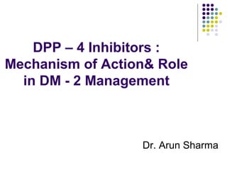 DPP – 4 Inhibitors :
Mechanism of Action& Role
in DM - 2 Management
Dr. Arun Sharma
 