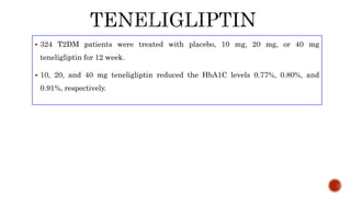  324 T2DM patients were treated with placebo, 10 mg, 20 mg, or 40 mg
teneligliptin for 12 week.
 10, 20, and 40 mg teneligliptin reduced the HbA1C levels 0.77%, 0.80%, and
0.91%, respectively.
 