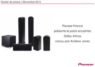 Pioneer France
présente le pack enceintes
Dolby Atmos
conçu par Andrew Jones
Dossier de presse / Décembre 2014
 