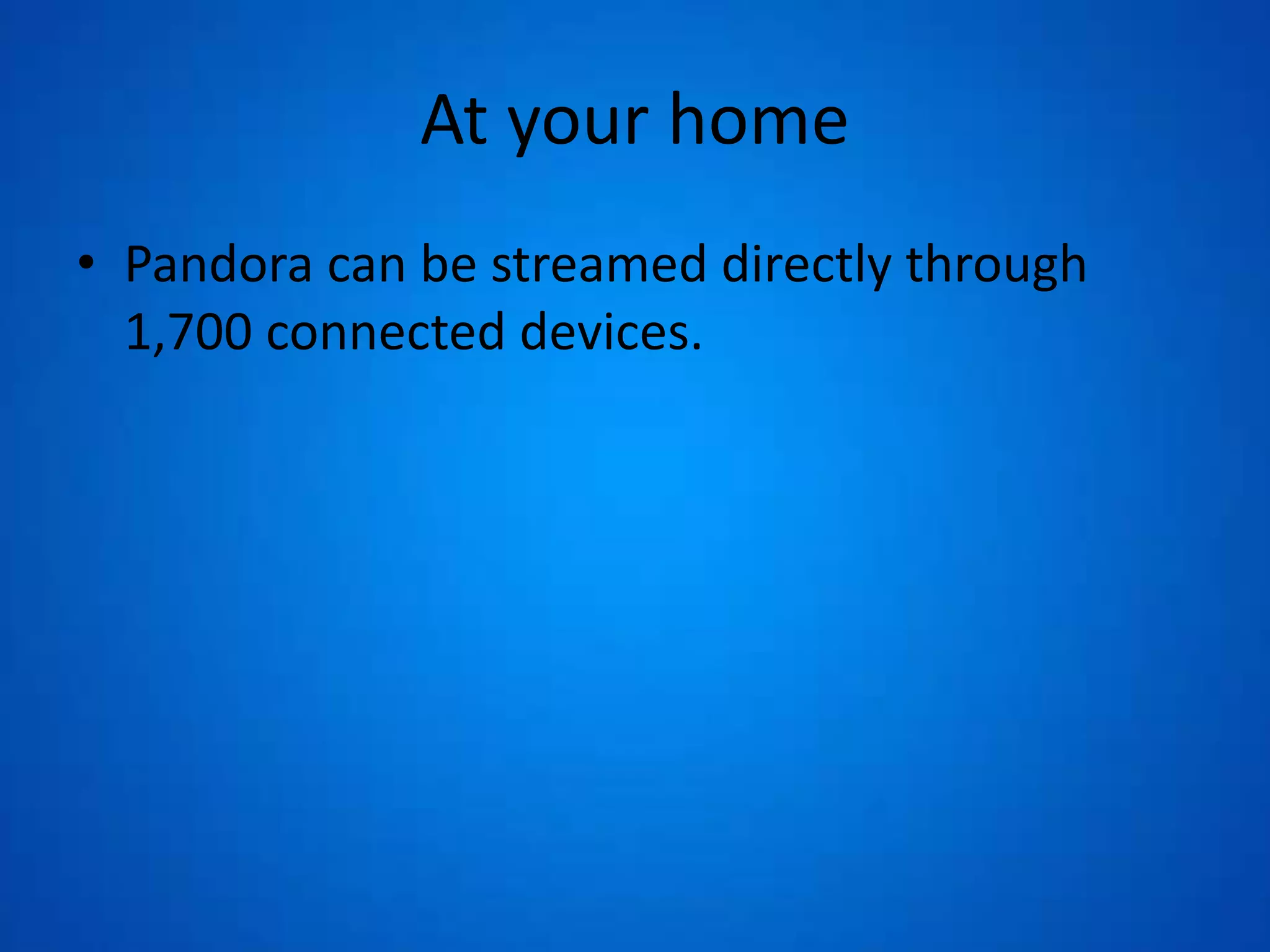 At your home
• Pandora can be streamed directly through
1,700 connected devices.
 