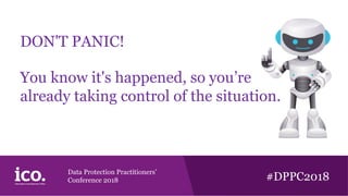 Data Protection Practitioners’
Conference 2018 #DPPC2018
DON'T PANIC!
You know it's happened, so you’re
already taking control of the situation.
 