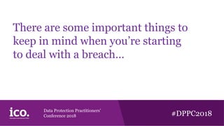 Data Protection Practitioners’
Conference 2018 #DPPC2018
There are some important things to
keep in mind when you’re starting
to deal with a breach…
 