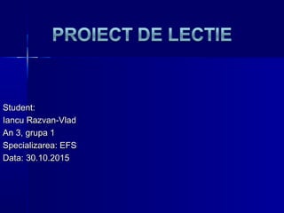Student:Student:
Iancu Razvan-VladIancu Razvan-Vlad
An 3, grupa 1An 3, grupa 1
Specializarea: EFSSpecializarea: EFS
DDataata:: 3030.1.100.2015.2015
 