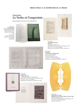 I M A G E S M I S E S A L A D I S P O S I T I O N D E L A P R E S S E
Document 1
Pierre Dhainaut
Au cœur, au premier jour
1 gravure de Marc Pessin
Saint-Laurent-du-Pont,
Le Verbe et l’Empreinte,
1982
50 x 32,5 cm
Tiré à 50 exemplaires
Bibliothèque municipale
de Grenoble,
Vh.6122 Rés.
Document 5
Yong N. Woo
Le Retour du temps
13 reliefs gravés en coréen de Marc Pessin
Saint-Laurent-du-Pont, Le Verbe et l’Empreinte, 2008
34 x 26 cm - Tiré à 33 exemplaires
Bibliothèque municipale de Grenoble, Vh.9711 Rés.
Document 4
Claire Goll et Yvan Goll
Hölderlin ou La tour du fou, Elégie de l’atome, Lilith
12 gravures de Marc Pessin
Saint-Laurent-du-Pont, Le Verbe et l’Empreinte, 1973
31 x 53 cm - Tiré à 50 exemplaires
Collection Marc Pessin
Document 2
Léopold Sédar Senghor
New York
Découpages de Marc Pessin
Saint-Laurent-du-Pont, Le Verbe et l’Empreinte, 1987
48 x 31 cm - Tiré à 150 exemplaires
Bibliothèque municipale de Grenoble, Vh.6304 Rés.
Exposition
Le Verbe et l’empreinte
BIBLIOTHÈQUE D’ÉTUDE ET D’INFORMATION
Document 3
Pierre Péju
La Tentation de la Mappemonde
2 gravures de Marc Pessin
Saint-Laurent-du-Pont,
Le Verbe et l’Empreinte, 2002
25 x 22,5 cm - Tiré à 50 exemplaires
Bibliothèque municipale de Grenoble, Vh.8597 Rés.
 