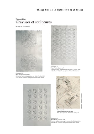 I M A G E S M I S E S A L A D I S P O S I T I O N D E L A P R E S S E
Document 11
Marc Pessin. Gravure n°6
Gravure au laser, estampage à sec sur vélin d’Arches, 2008.
120 x 80 cm. Tiré à 10 exemplaires. Atelier Marc Pessin
Document 12
Marc Pessin. Gravure n°46
Gravure au laser, estampage à sec sur vélin d’Arches, 2008.
120 x 80 cm. Tiré à 10 exemplaires. Atelier Marc Pessin
Document 10
Marc Pessin. Gravure n°53
Gravure au laser, estampage à sec sur vélin d’Arches, 2008.
120 x 80 cm - Tiré à 10 exemplaires. Atelier Marc Pessin
Document 13
Plan d’occupation des sols n°4
1975 - Inox gravé. H. 24 x L. 44 x P. 55,5 cm
Exposition
Gravures et sculptures
MUSÉE DE GRENOBLE
Photos©MuséedeGrenoble
 