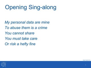Opening Sing-along
My personal data are mine
To abuse them is a crime
You cannot share
You must take care
Or risk a hefty fine
3
David Foster 2018
 