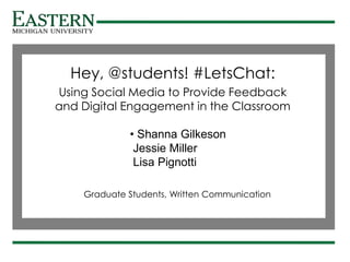 s
Hey, @students! #LetsChat:
Using Social Media to Provide Feedback
and Digital Engagement in the Classroom
Graduate Students, Written Communication
• Shanna Gilkeson
Jessie Miller
Lisa Pignotti
 