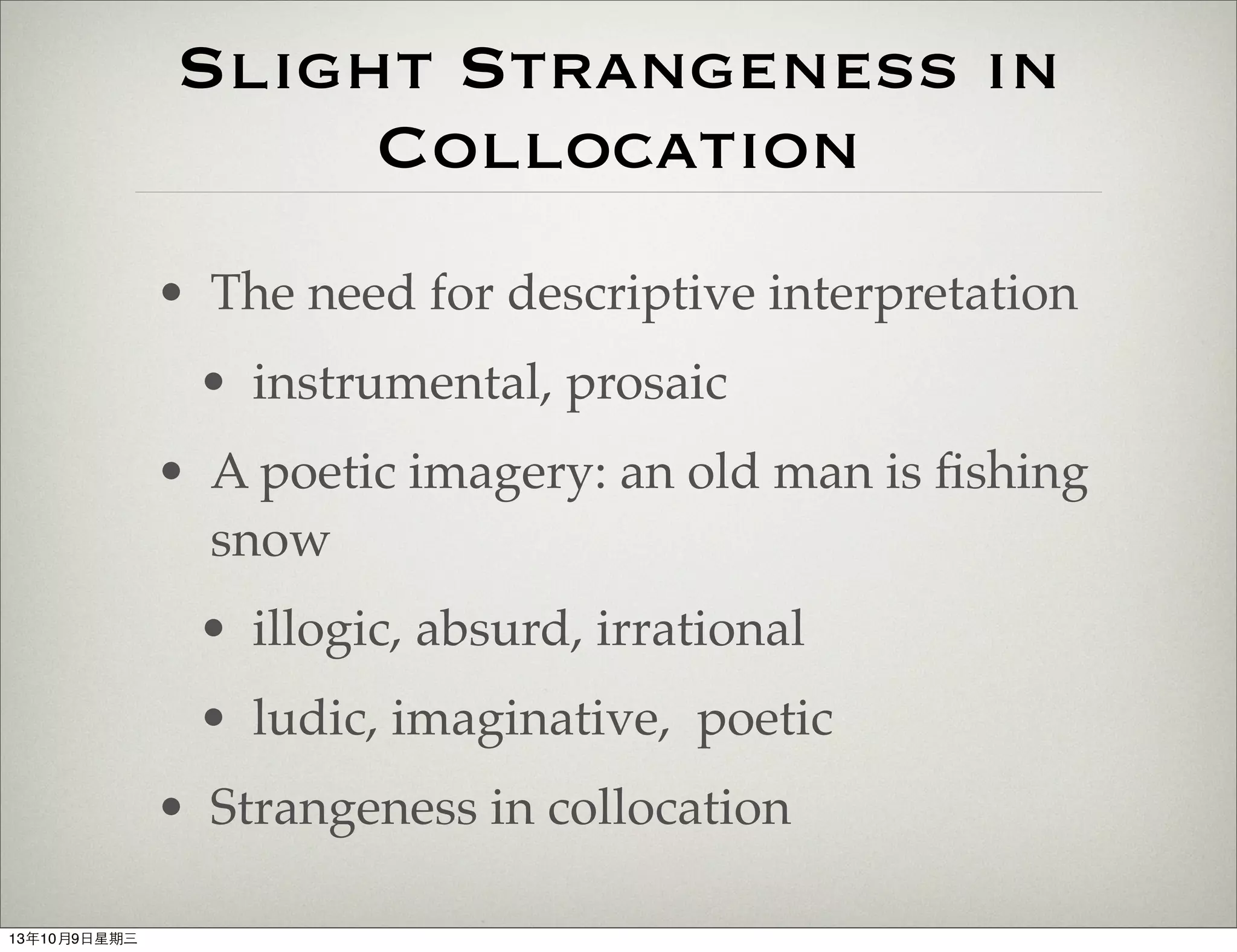 Slight Strangeness in
Collocation
• The need for descriptive interpretation
• instrumental, prosaic
• A poetic imagery: an old man is ﬁshing
snow
• illogic, absurd, irrational
• ludic, imaginative, poetic
• Strangeness in collocation
13年10月9⽇日星期三
 