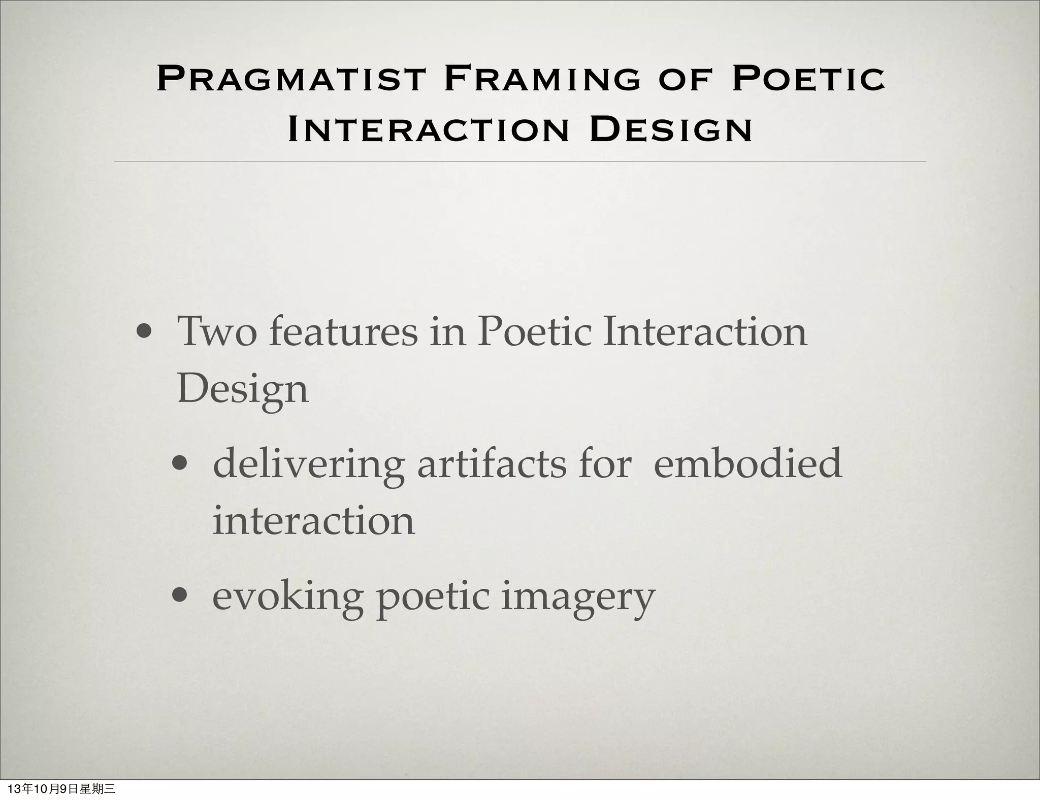 Pragmatist Framing of Poetic
Interaction Design
• Two features in Poetic Interaction
Design
• delivering artifacts for embodied
interaction
• evoking poetic imagery
13年10月9⽇日星期三
 