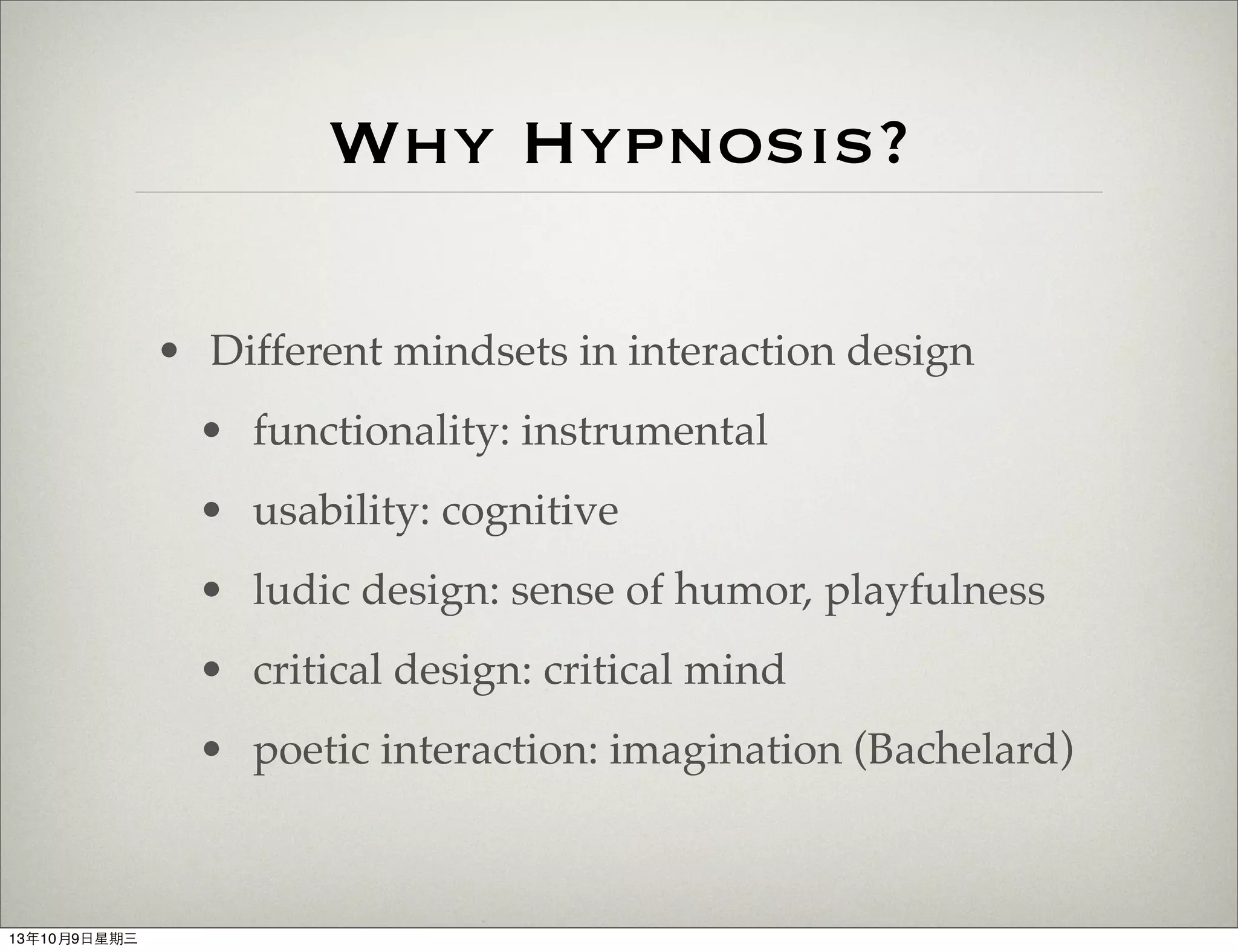 Why Hypnosis?
• Different mindsets in interaction design
• functionality: instrumental
• usability: cognitive
• ludic design: sense of humor, playfulness
• critical design: critical mind
• poetic interaction: imagination (Bachelard)
13年10月9⽇日星期三
 