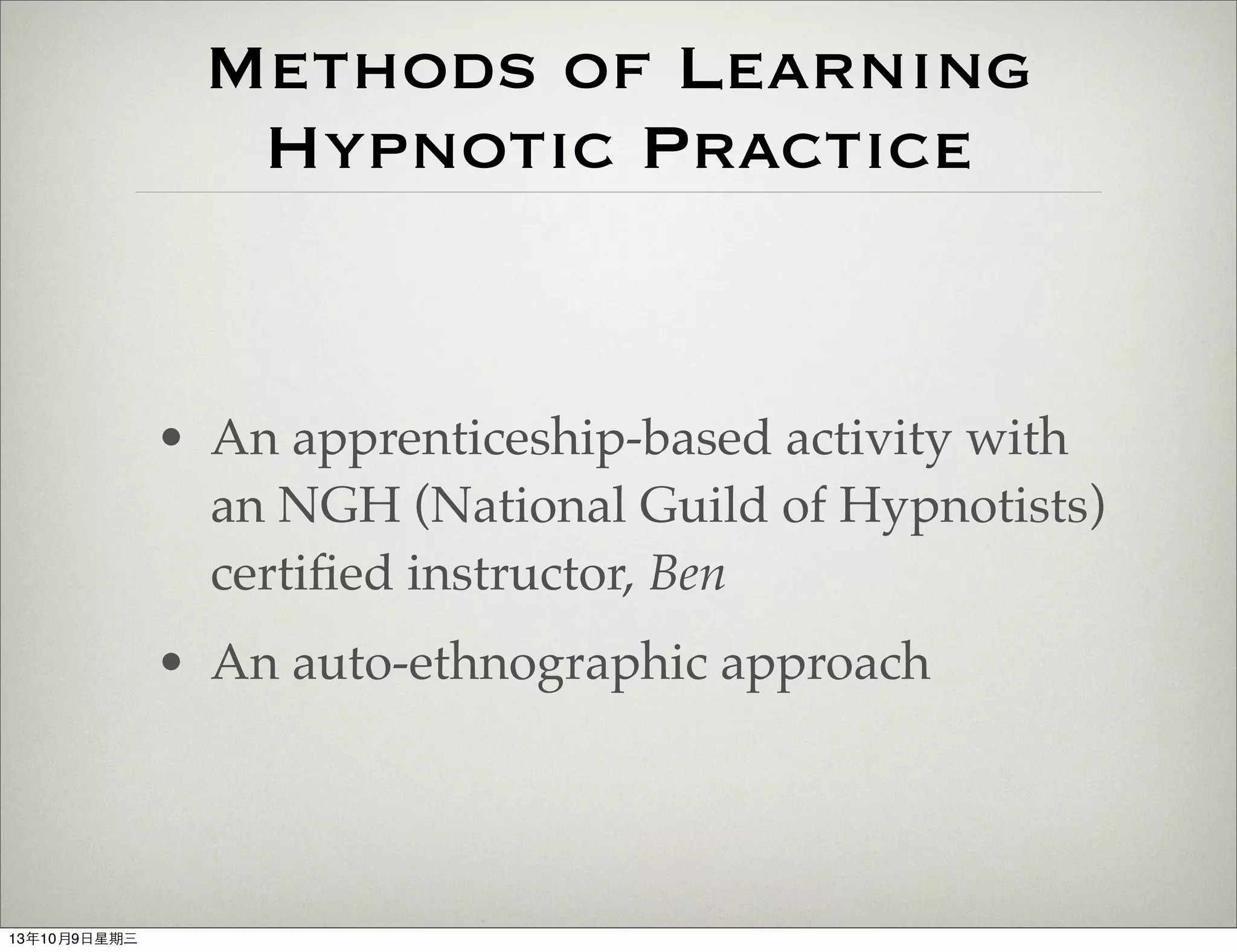 Methods of Learning
Hypnotic Practice
• An apprenticeship-based activity with
an NGH (National Guild of Hypnotists)
certiﬁed instructor, Ben
• An auto-ethnographic approach
13年10月9⽇日星期三
 