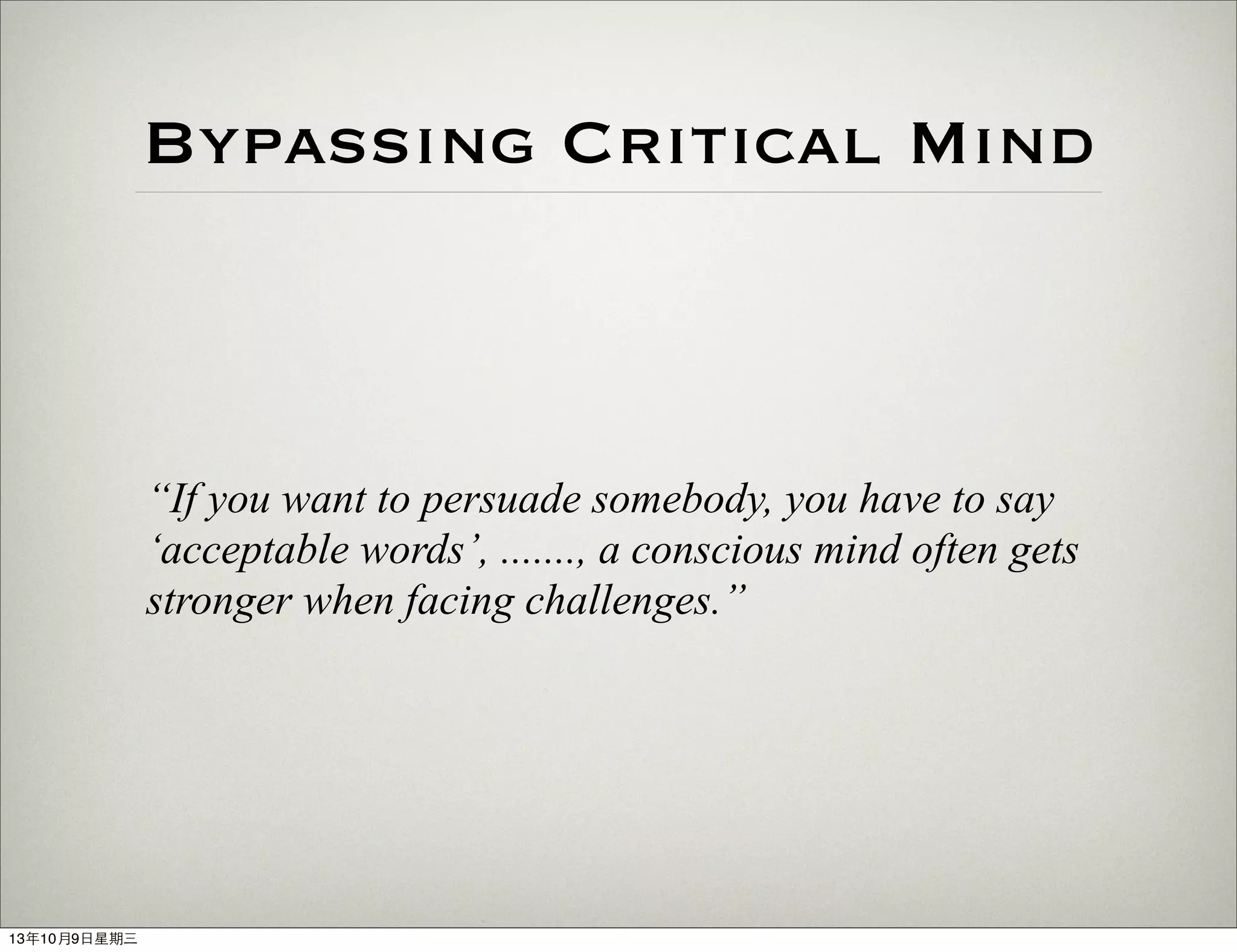 Bypassing Critical Mind
“If you want to persuade somebody, you have to say
‘acceptable words’, ......., a conscious mind often gets
stronger when facing challenges.”
13年10月9⽇日星期三
 