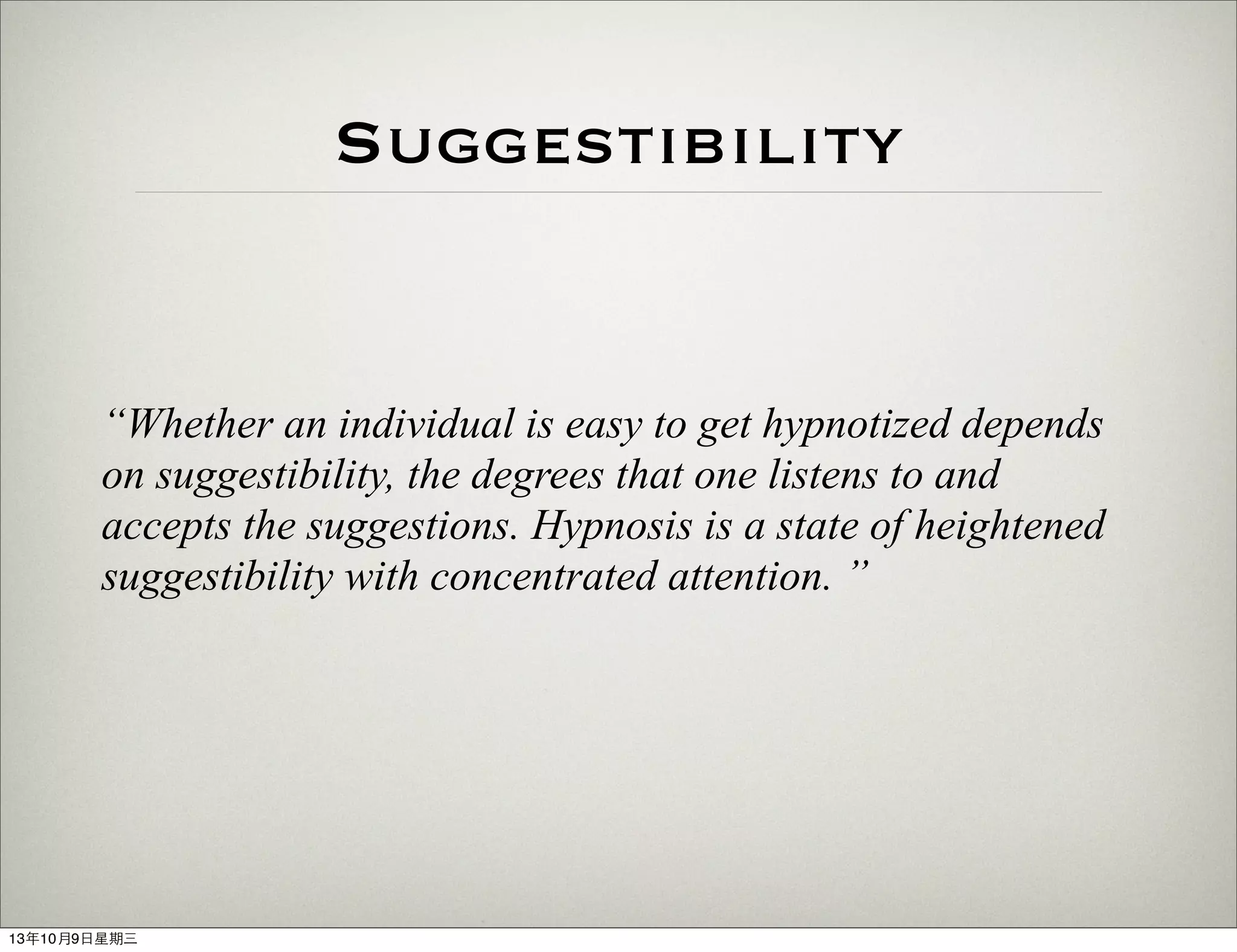 Suggestibility
“Whether an individual is easy to get hypnotized depends
on suggestibility, the degrees that one listens to and
accepts the suggestions. Hypnosis is a state of heightened
suggestibility with concentrated attention. ”
13年10月9⽇日星期三
 