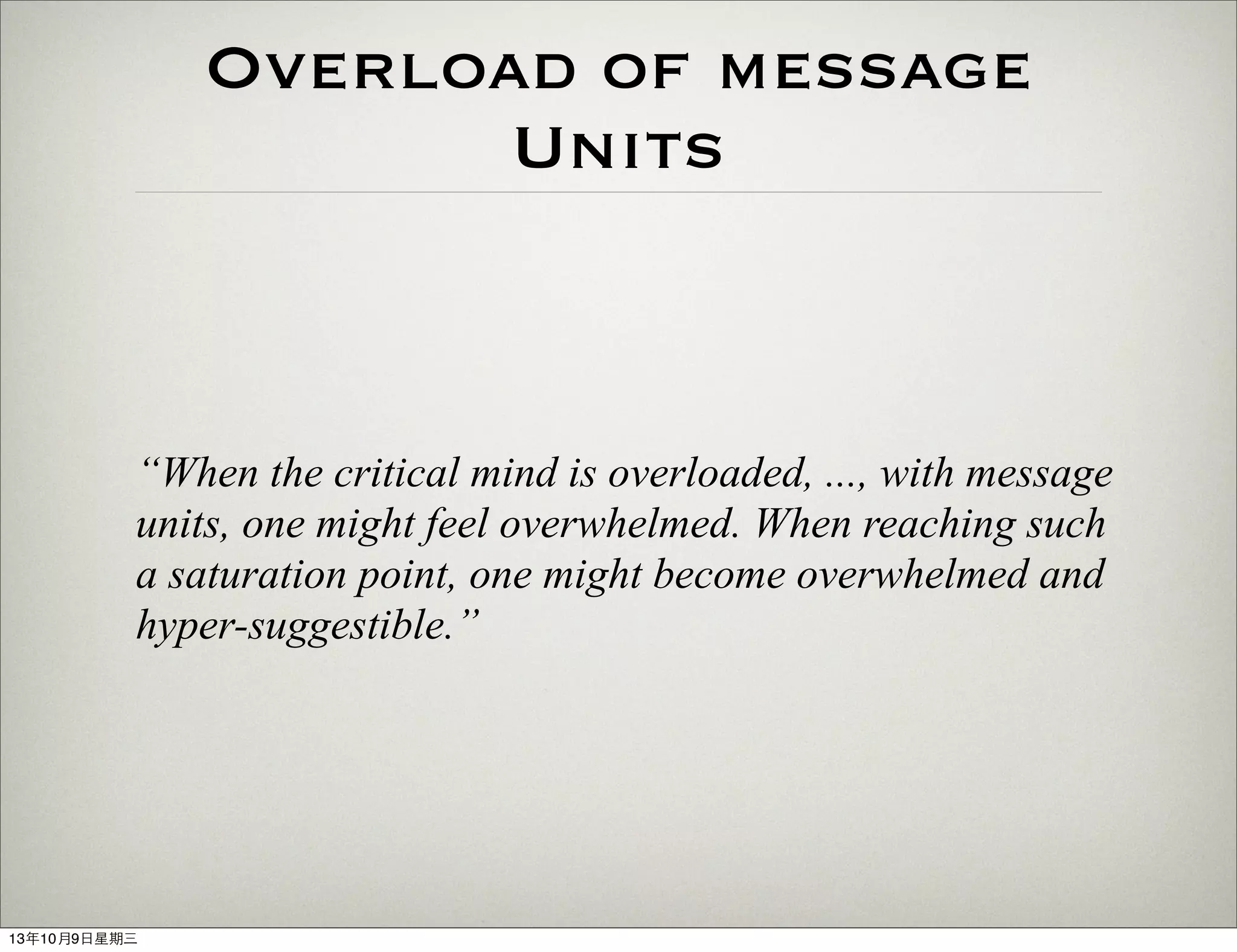Overload of message
Units
“When the critical mind is overloaded, ..., with message
units, one might feel overwhelmed. When reaching such
a saturation point, one might become overwhelmed and
hyper-suggestible.”
13年10月9⽇日星期三
 
