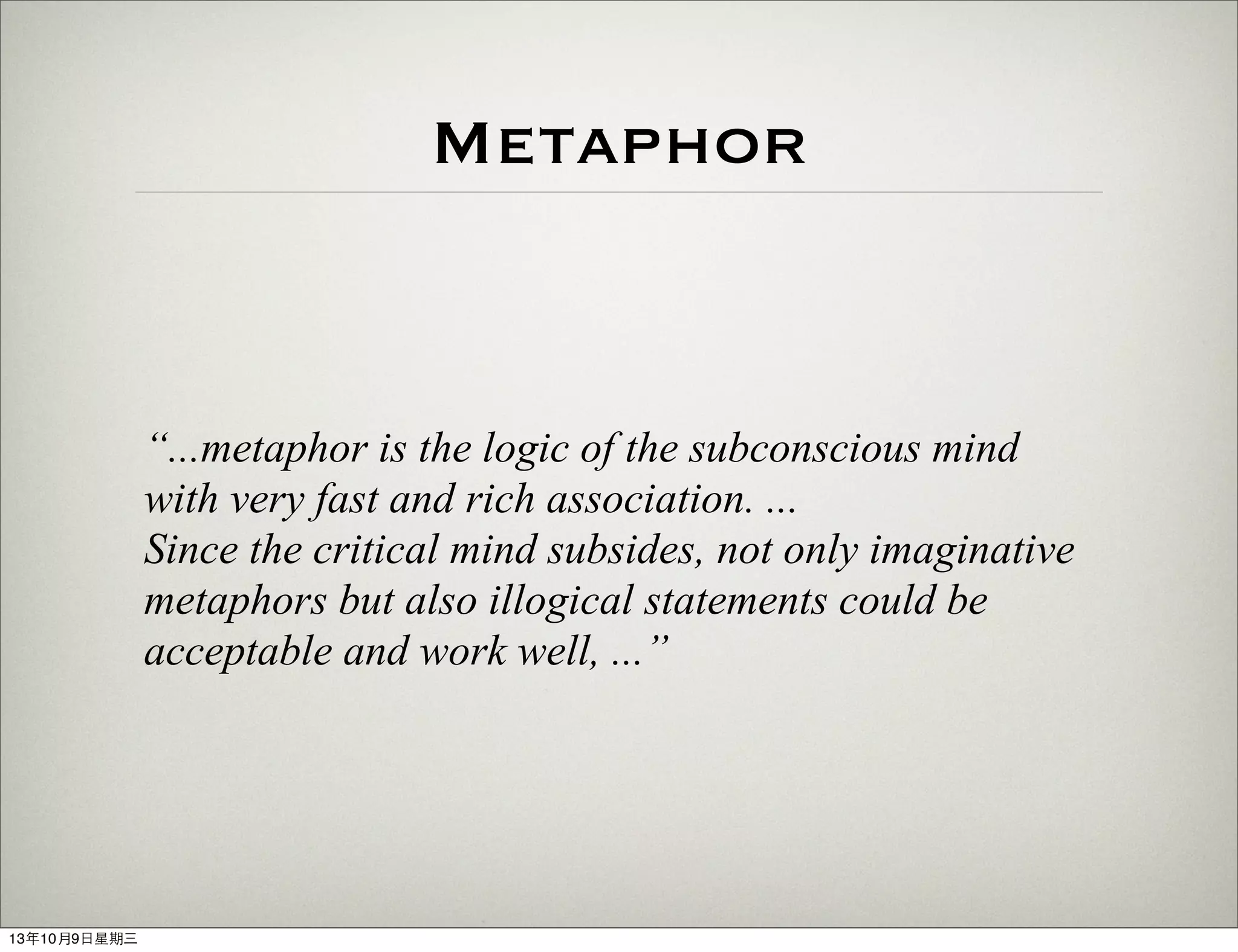 Metaphor
“...metaphor is the logic of the subconscious mind
with very fast and rich association. ...
Since the critical mind subsides, not only imaginative
metaphors but also illogical statements could be
acceptable and work well, ...”
13年10月9⽇日星期三
 