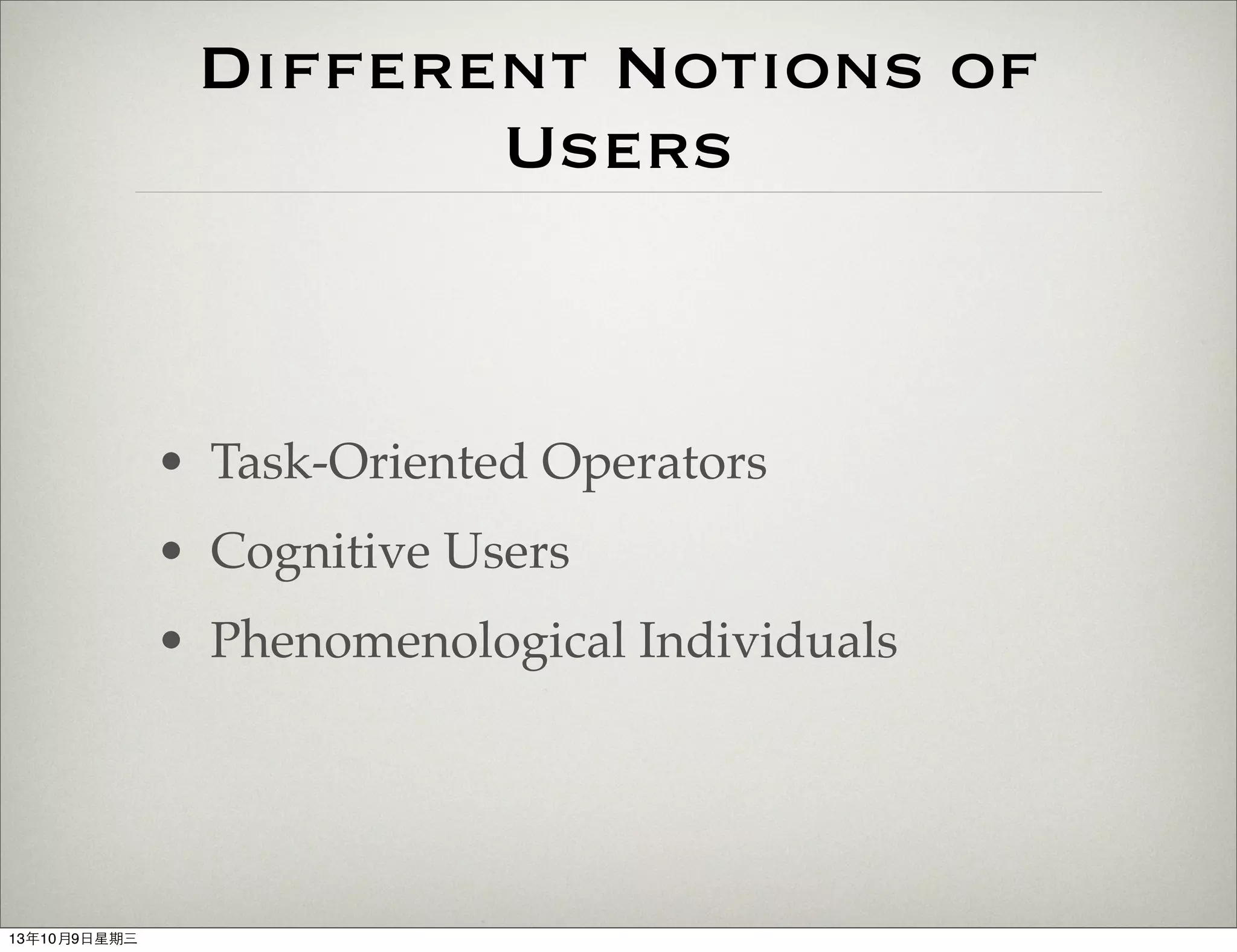 Different Notions of
Users
• Task-Oriented Operators
• Cognitive Users
• Phenomenological Individuals
13年10月9⽇日星期三
 