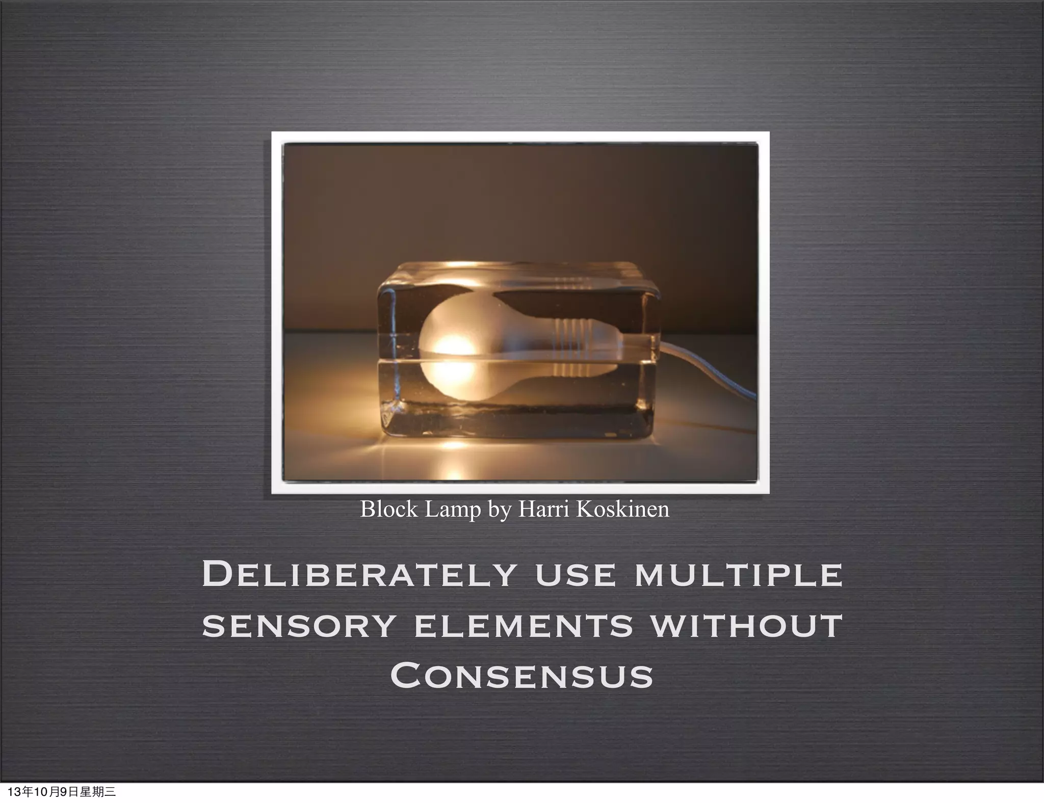 Deliberately use multiple
sensory elements without
Consensus
Block Lamp by Harri Koskinen
13年10月9⽇日星期三
 