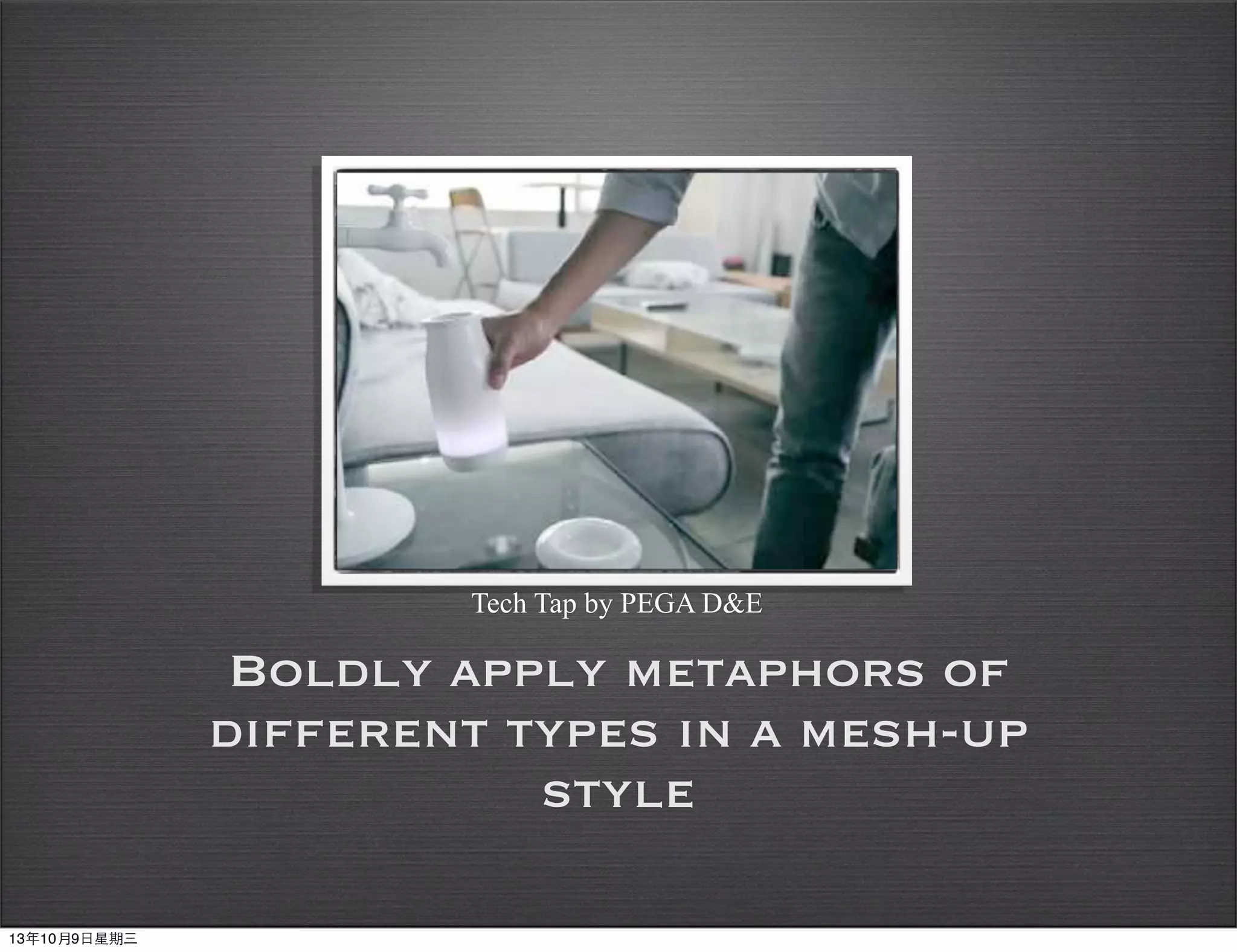 !
Boldly apply metaphors of
different types in a mesh-up
style
Tech Tap by PEGA D&E
13年10月9⽇日星期三
 