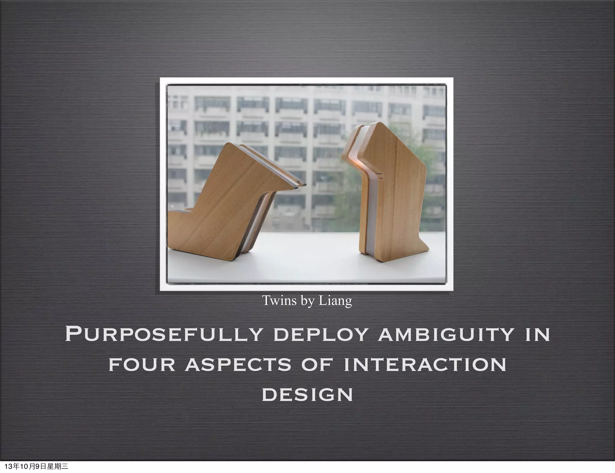 Purposefully deploy ambiguity in
four aspects of interaction
design
!
Twins by Liang
13年10月9⽇日星期三
 