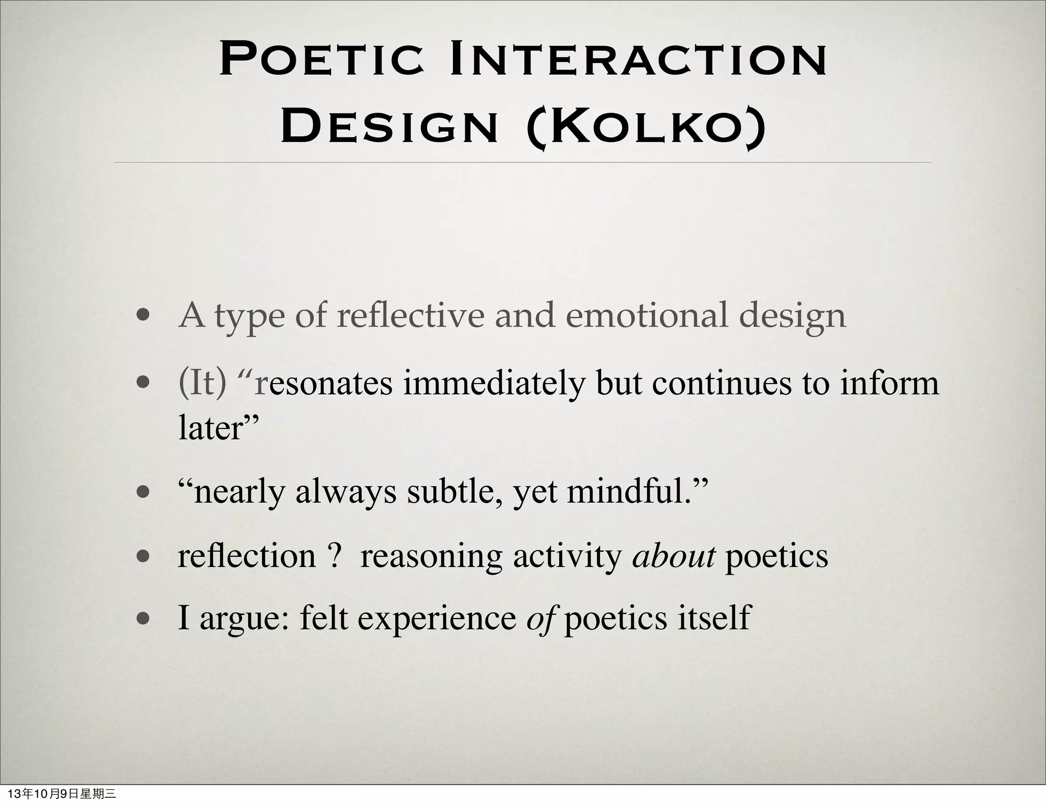 Poetic Interaction
Design (Kolko)
• A type of reﬂective and emotional design
• (It) “resonates immediately but continues to inform
later”
• “nearly always subtle, yet mindful.”
• reﬂection ? reasoning activity about poetics
• I argue: felt experience of poetics itself
13年10月9⽇日星期三
 