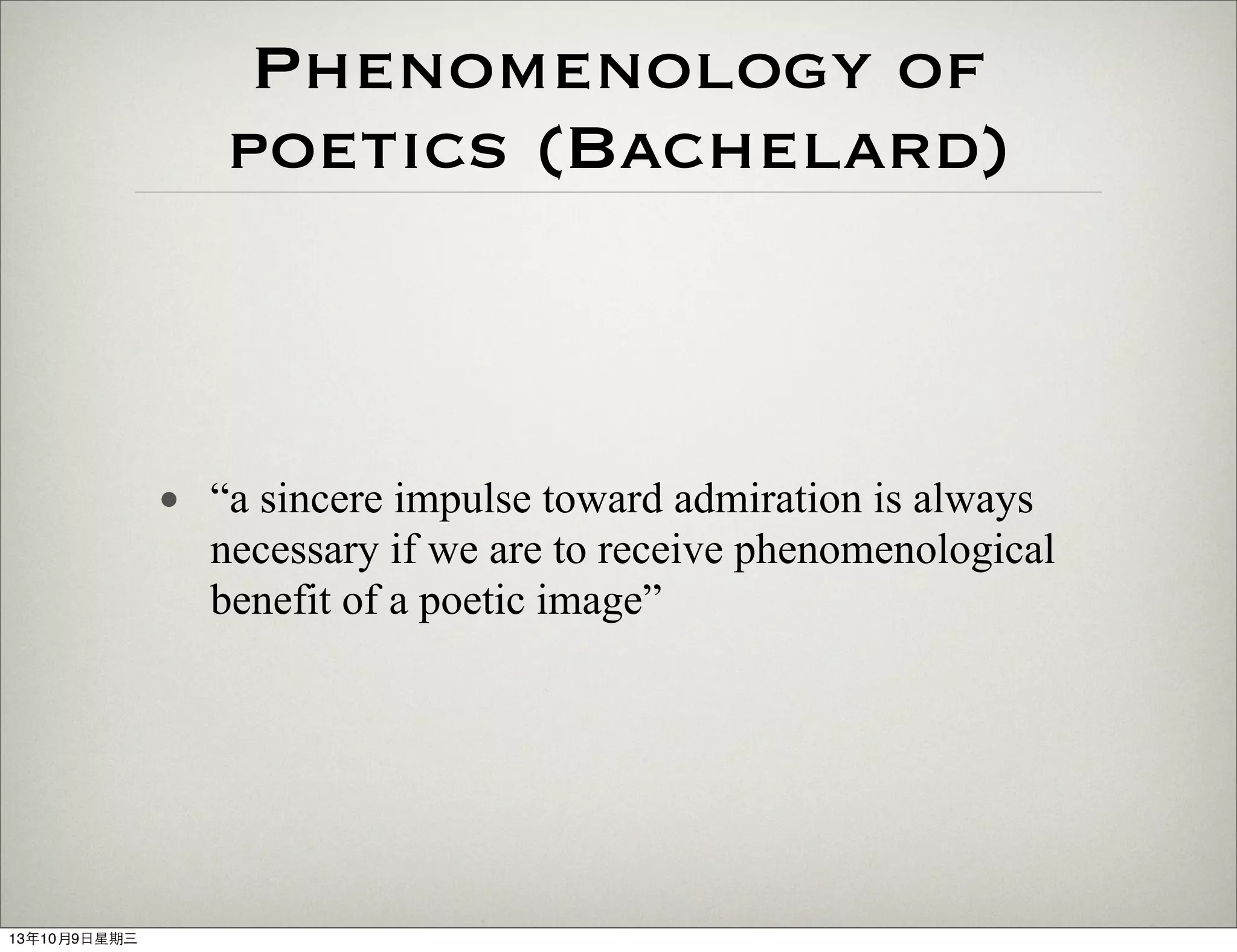 Phenomenology of
poetics (Bachelard)
• “a sincere impulse toward admiration is always
necessary if we are to receive phenomenological
benefit of a poetic image”
13年10月9⽇日星期三
 