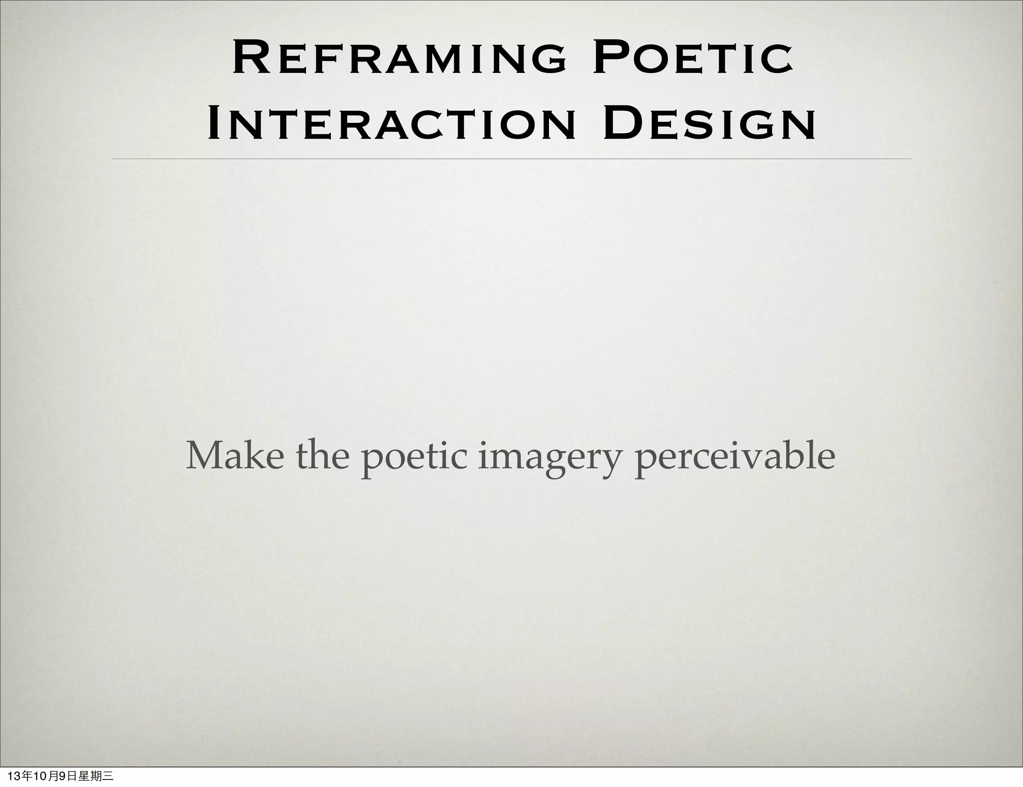 Reframing Poetic
Interaction Design
Make the poetic imagery perceivable
13年10月9⽇日星期三
 