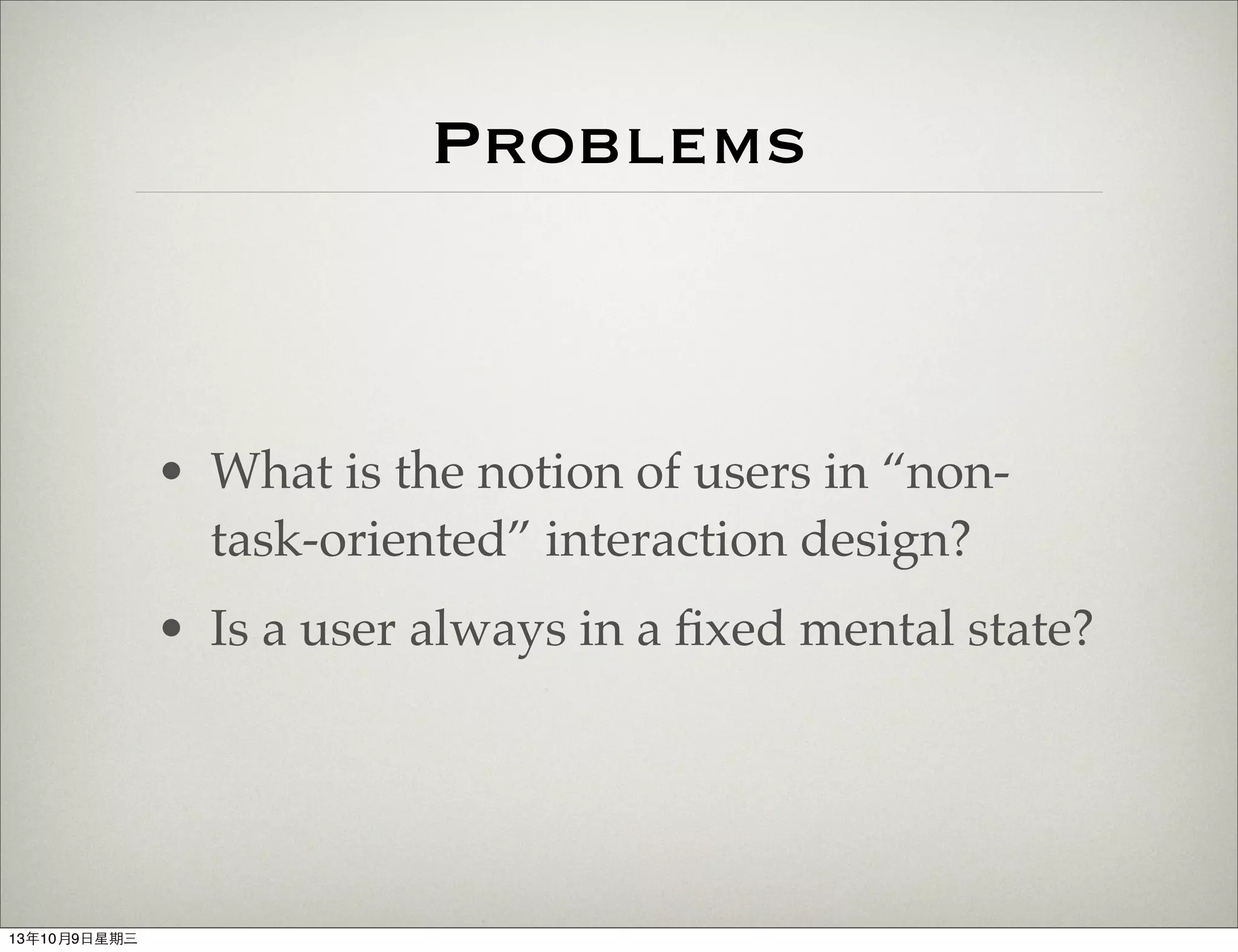 Problems
• What is the notion of users in “non-
task-oriented” interaction design?
• Is a user always in a ﬁxed mental state?
13年10月9⽇日星期三
 