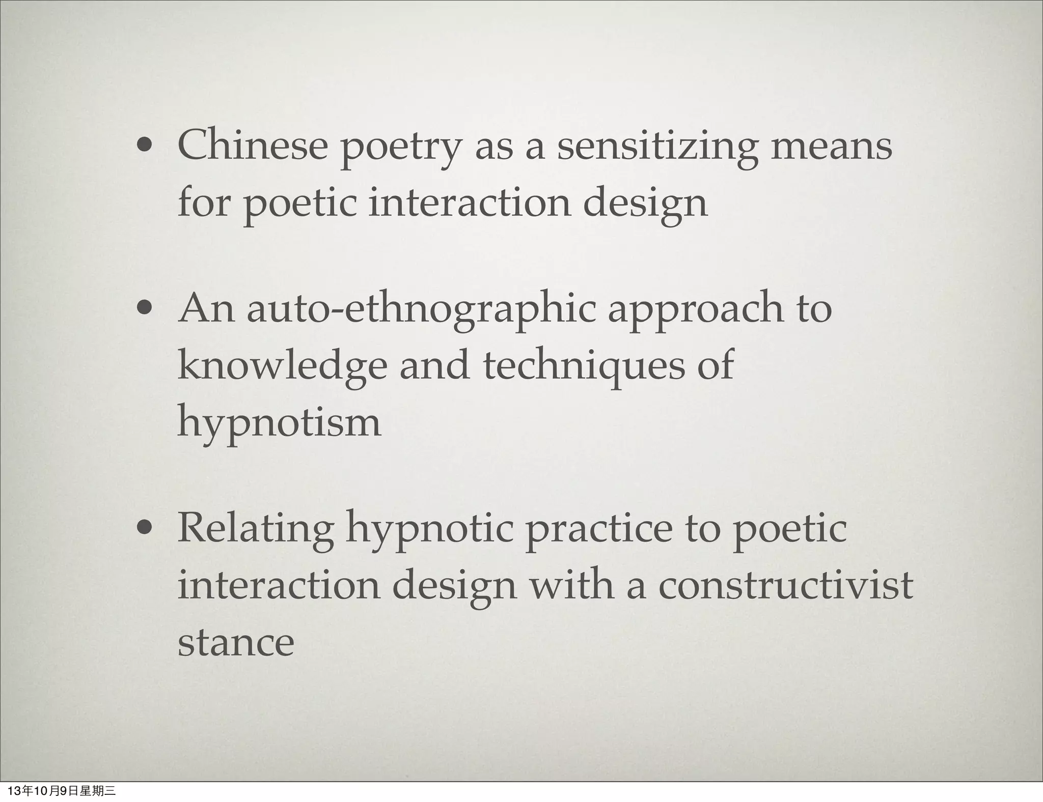 • Chinese poetry as a sensitizing means
for poetic interaction design
• An auto-ethnographic approach to
knowledge and techniques of
hypnotism
• Relating hypnotic practice to poetic
interaction design with a constructivist
stance
13年10月9⽇日星期三
 
