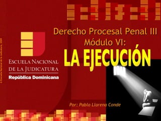 Derecho Procesal Penal III Módulo VI: Por: Pablo Llarena Conde ©  Esscuela Nacional de la Judicatura, 2009 LA EJECUCIÓN 