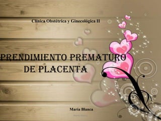 Clínica Obstétrica y Ginecológica II Desprendimiento Prematuro  de Placenta María Blanca María Blanca 