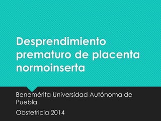 Desprendimiento
prematuro de placenta
normoinserta
Benemérita Universidad Autónoma de
Puebla
Obstetricia 2014
 