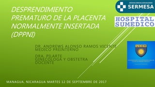 DR. ANDREWS ALONSO RAMOS VICENTE
MEDICO PREINTERNO
DRA. PILARTE
GINECOLOGA Y OBSTETRA
DOCENTE
MANAGUA, NICARAGUA MARTES 12 DE SEPTIEMBRE DE 2017
DESPRENDIMIENTO
PREMATURO DE LA PLACENTA
NORMALMENTE INSERTADA
(DPPNI)
 